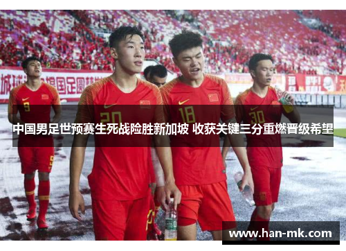 中国男足世预赛生死战险胜新加坡 收获关键三分重燃晋级希望 中国男足世预赛生死战险胜新加坡 收获关键三分重燃晋级希望