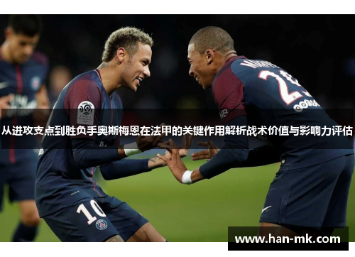 从进攻支点到胜负手奥斯梅恩在法甲的关键作用解析战术价值与影响力评估 从进攻支点到胜负手奥斯梅恩在法甲的关键作用解析战术价值与影响力评估
