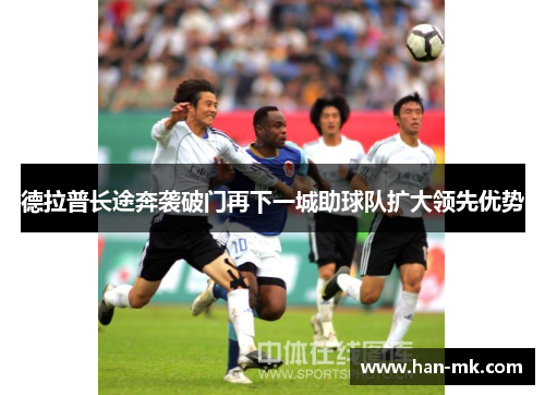 德拉普长途奔袭破门再下一城助球队扩大领先优势 德拉普长途奔袭破门再下一城助球队扩大领先优势
