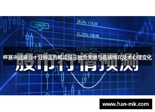 杯赛决战最后十分钟走势解读揭示胜负关键与临场博弈战术心理变化 杯赛决战最后十分钟走势解读揭示胜负关键与临场博弈战术心理变化